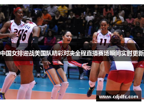 中国女排迎战美国队精彩对决全程直播赛场瞬间实时更新