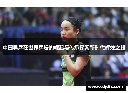 中国男乒在世界乒坛的崛起与传承探索新时代辉煌之路