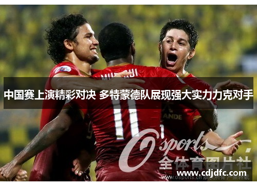 中国赛上演精彩对决 多特蒙德队展现强大实力力克对手