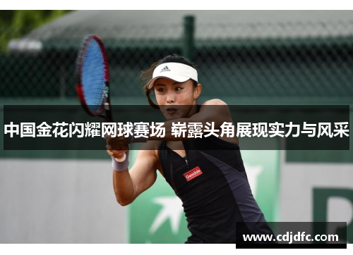 中国金花闪耀网球赛场 崭露头角展现实力与风采