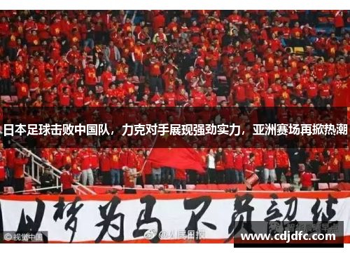 日本足球击败中国队，力克对手展现强劲实力，亚洲赛场再掀热潮