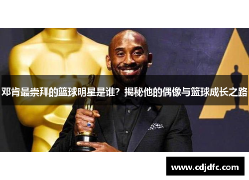 邓肯最崇拜的篮球明星是谁？揭秘他的偶像与篮球成长之路